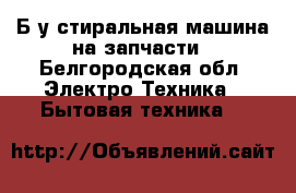 Б/у стиральная машина на запчасти - Белгородская обл. Электро-Техника » Бытовая техника   